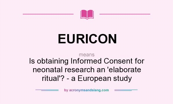 What does EURICON mean? It stands for Is obtaining Informed Consent for neonatal research an `elaborate ritual`? - a European study