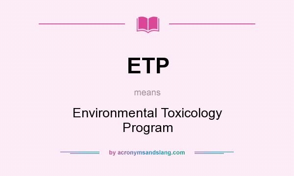 What does ETP mean? It stands for Environmental Toxicology Program