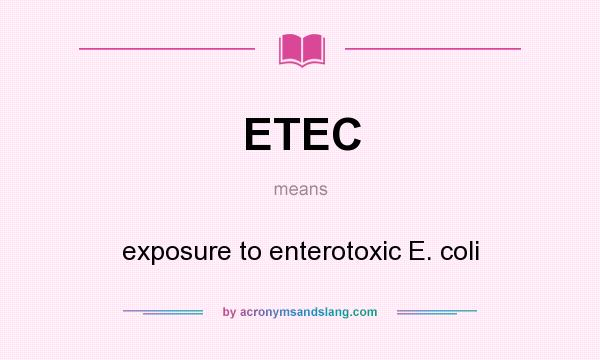 What does ETEC mean? It stands for exposure to enterotoxic E. coli