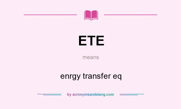 What does ETE mean? It stands for enrgy transfer eq