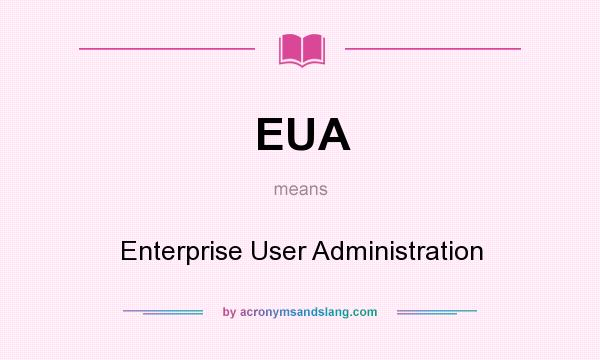 What does EUA mean? It stands for Enterprise User Administration