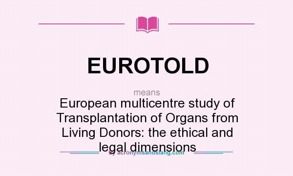 What does EUROTOLD mean? It stands for European multicentre study of Transplantation of Organs from Living Donors: the ethical and legal dimensions