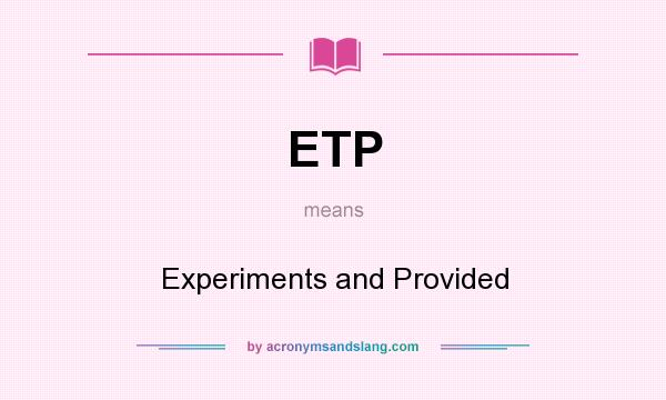 What does ETP mean? It stands for Experiments and Provided
