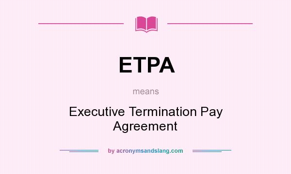 What does ETPA mean? It stands for Executive Termination Pay Agreement