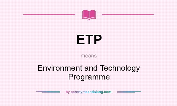 What does ETP mean? It stands for Environment and Technology Programme
