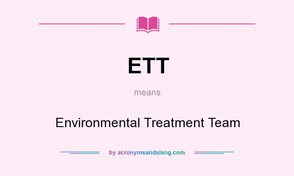 What does ETT mean? It stands for Environmental Treatment Team