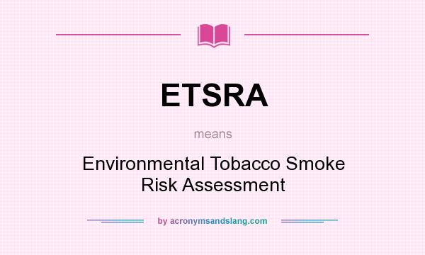 What does ETSRA mean? It stands for Environmental Tobacco Smoke Risk Assessment