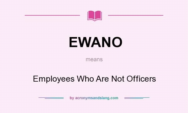 What does EWANO mean? It stands for Employees Who Are Not Officers