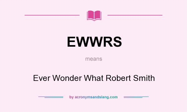 What does EWWRS mean? It stands for Ever Wonder What Robert Smith