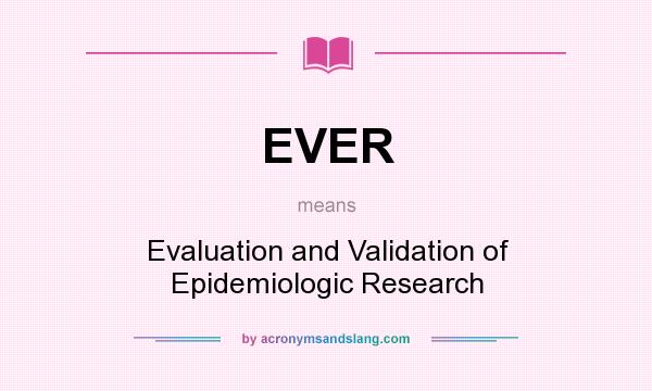 What does EVER mean? It stands for Evaluation and Validation of Epidemiologic Research