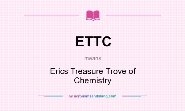 What does ETTC mean? It stands for Erics Treasure Trove of Chemistry