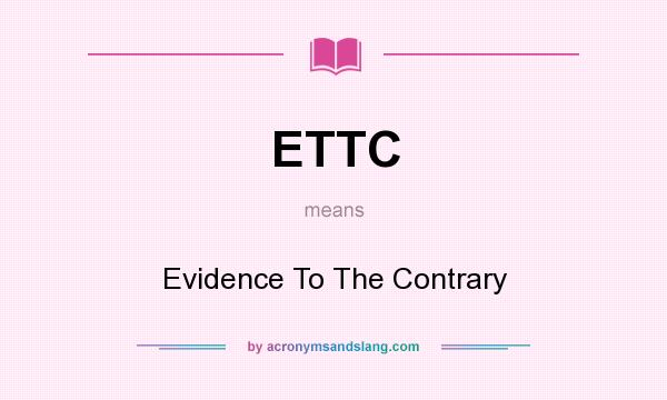 What does ETTC mean? It stands for Evidence To The Contrary