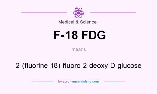 What does F-18 FDG mean? It stands for 2-(fluorine-18)-fluoro-2-deoxy-D-glucose