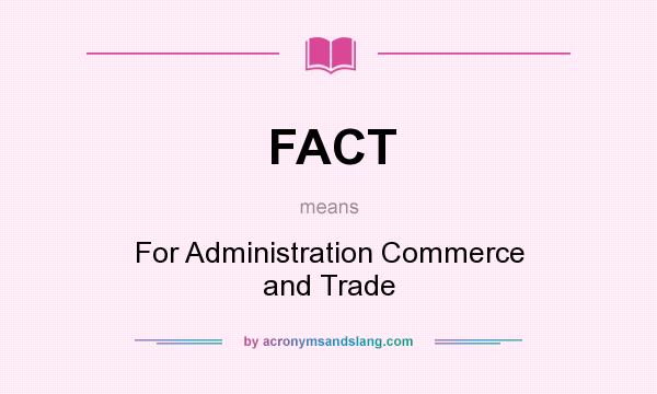 What does FACT mean? It stands for For Administration Commerce and Trade