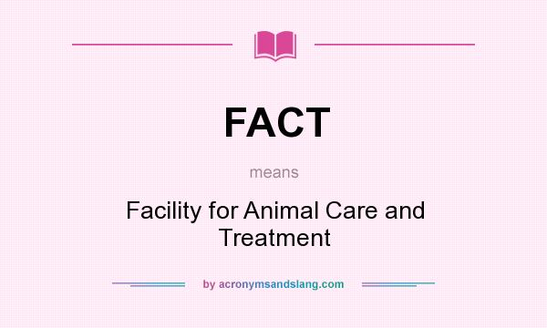 What does FACT mean? It stands for Facility for Animal Care and Treatment