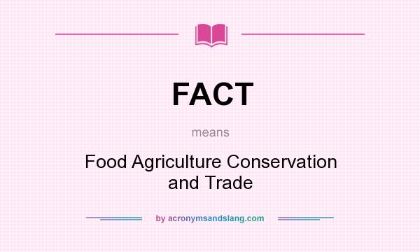 What does FACT mean? It stands for Food Agriculture Conservation and Trade