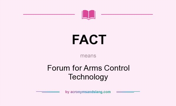What does FACT mean? It stands for Forum for Arms Control Technology