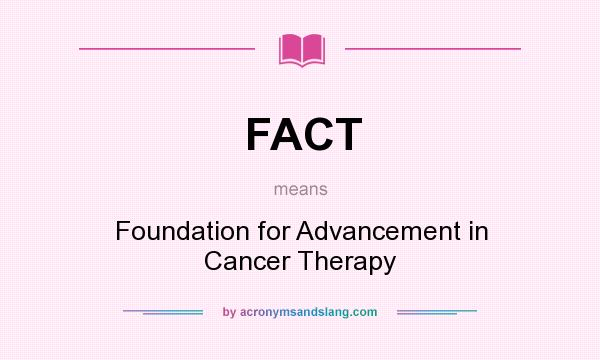 What does FACT mean? It stands for Foundation for Advancement in Cancer Therapy