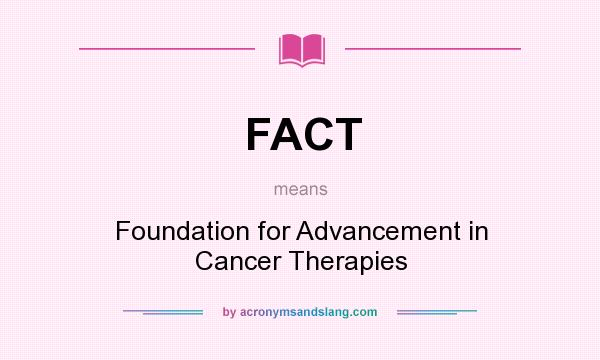 What does FACT mean? It stands for Foundation for Advancement in Cancer Therapies