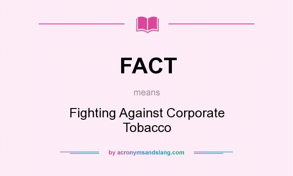 What does FACT mean? It stands for Fighting Against Corporate Tobacco