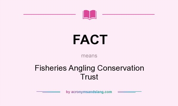 What does FACT mean? It stands for Fisheries Angling Conservation Trust