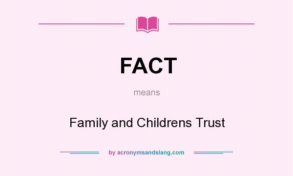 What does FACT mean? It stands for Family and Childrens Trust