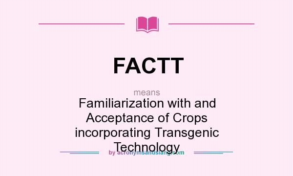 What does FACTT mean? It stands for Familiarization with and Acceptance of Crops incorporating Transgenic Technology