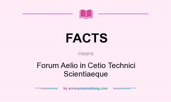 What does FACTS mean? It stands for Forum Aelio in Cetio Technici Scientiaeque