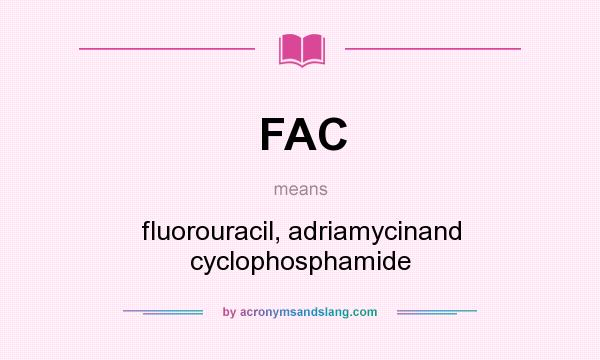 What does FAC mean? It stands for fluorouracil, adriamycinand cyclophosphamide