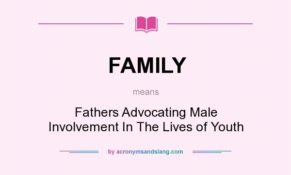 What does FAMILY mean? It stands for Fathers Advocating Male Involvement In The Lives of Youth