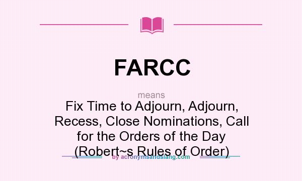 What does FARCC mean? It stands for Fix Time to Adjourn, Adjourn, Recess, Close Nominations, Call for the Orders of the Day (Robert~s Rules of Order)