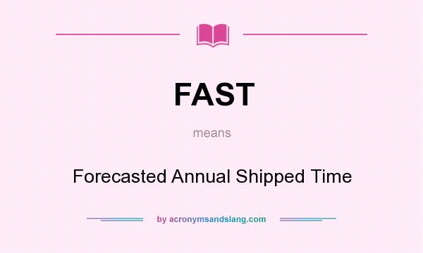 What does FAST mean? It stands for Forecasted Annual Shipped Time