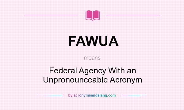 What does FAWUA mean? It stands for Federal Agency With an Unpronounceable Acronym