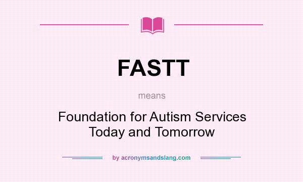 What does FASTT mean? It stands for Foundation for Autism Services Today and Tomorrow