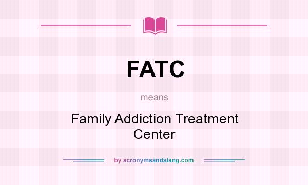 What does FATC mean? It stands for Family Addiction Treatment Center