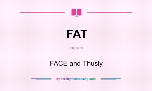 What does FAT mean? It stands for FACE and Thusly