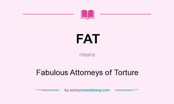 What does FAT mean? It stands for Fabulous Attorneys of Torture