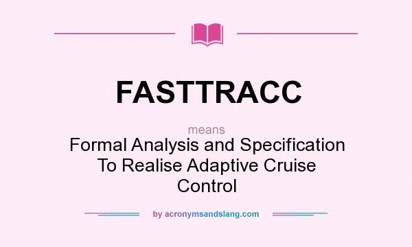 What does FASTTRACC mean? It stands for Formal Analysis and Specification To Realise Adaptive Cruise Control