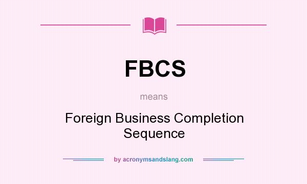 What does FBCS mean? It stands for Foreign Business Completion Sequence