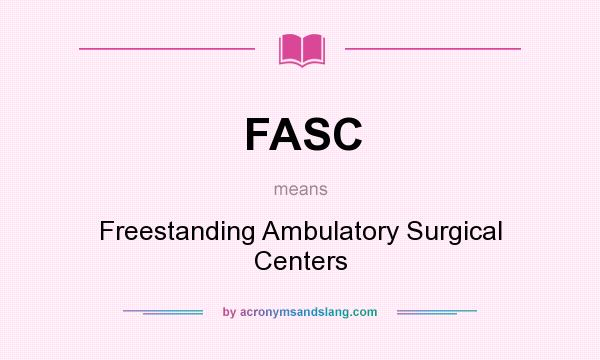 What does FASC mean? It stands for Freestanding Ambulatory Surgical Centers