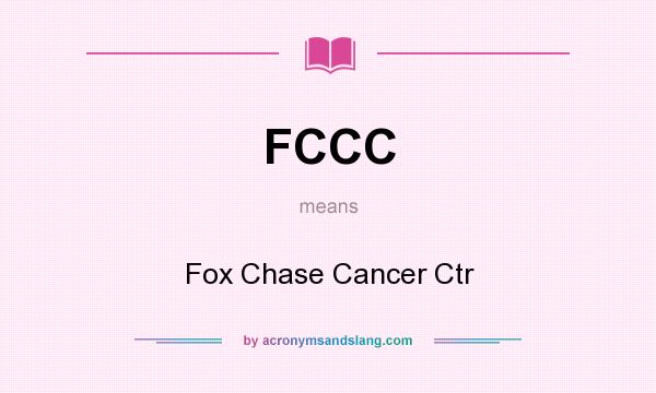 What does FCCC mean? It stands for Fox Chase Cancer Ctr