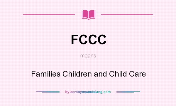 What does FCCC mean? It stands for Families Children and Child Care