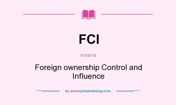 What does FCI mean? It stands for Foreign ownership Control and Influence