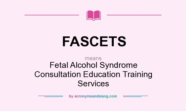 What does FASCETS mean? It stands for Fetal Alcohol Syndrome Consultation Education Training Services