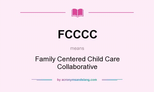 What does FCCCC mean? It stands for Family Centered Child Care Collaborative