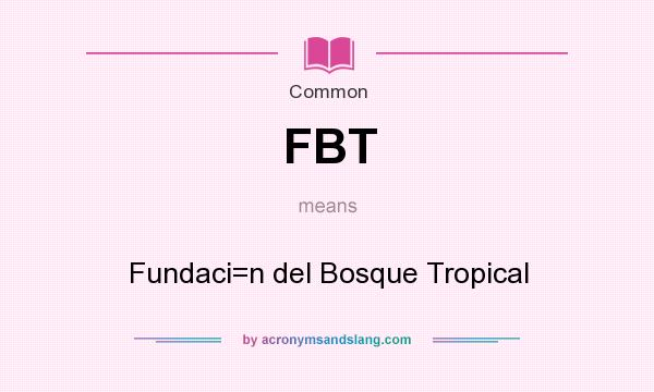 What does FBT mean? It stands for Fundaci=n del Bosque Tropical