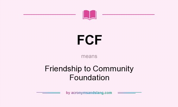 What does FCF mean? It stands for Friendship to Community Foundation