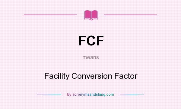 What does FCF mean? It stands for Facility Conversion Factor