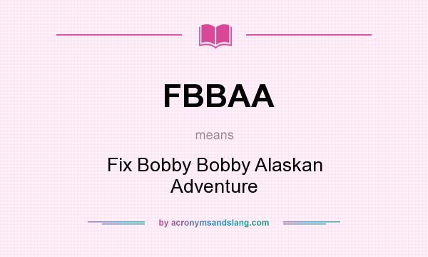 What does FBBAA mean? It stands for Fix Bobby Bobby Alaskan Adventure