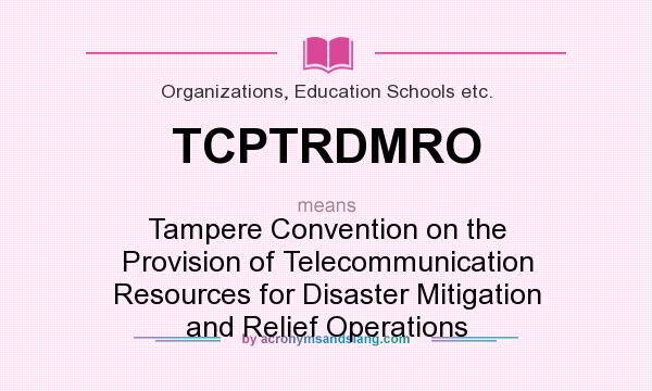 What does TCPTRDMRO mean? It stands for Tampere Convention on the Provision of Telecommunication Resources for Disaster Mitigation and Relief Operations